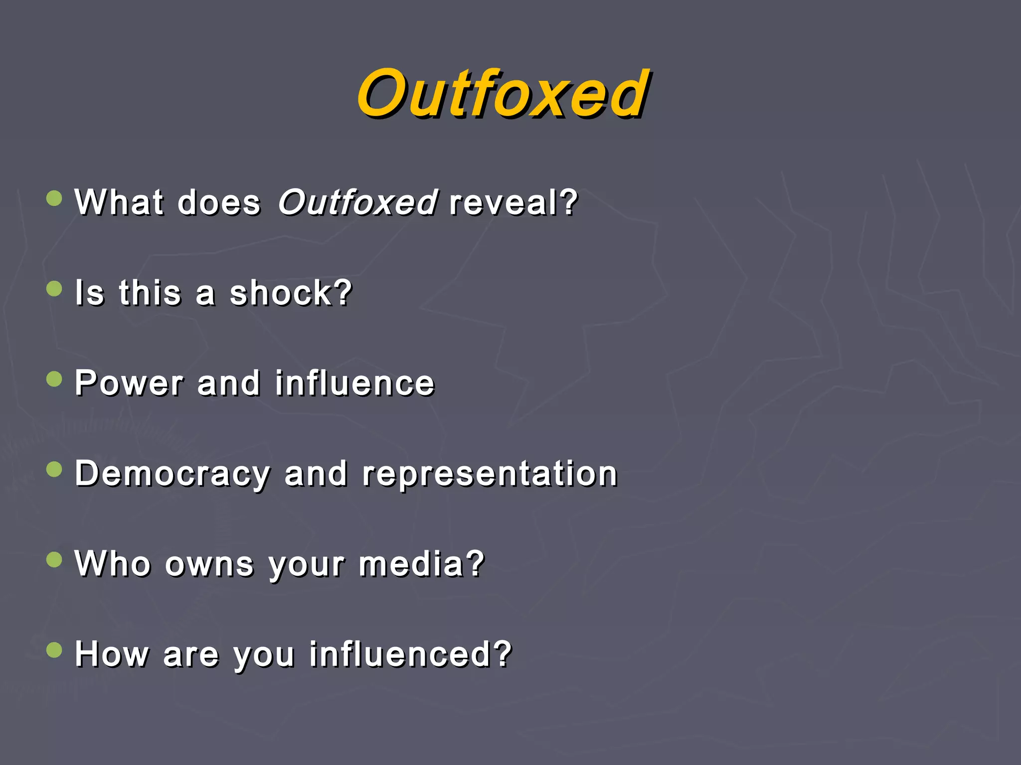 Outfoxed
 What    does Outfoxed reveal?

 Is   this a shock?

 Power    and influence

 Democracy     and representation

 Who    owns your media?

 How    are you influenced?
 