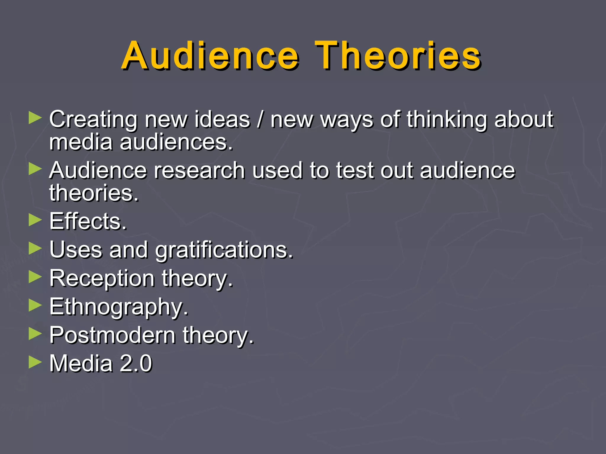 Audience Theories
► Creating new ideas / new ways of thinking about
  media audiences.
► Audience research used to test out audience
  theories.
► Effects.
► Uses and gratifications.
► Reception theory.
► Ethnography.
► Postmodern theory.
► Media 2.0
 