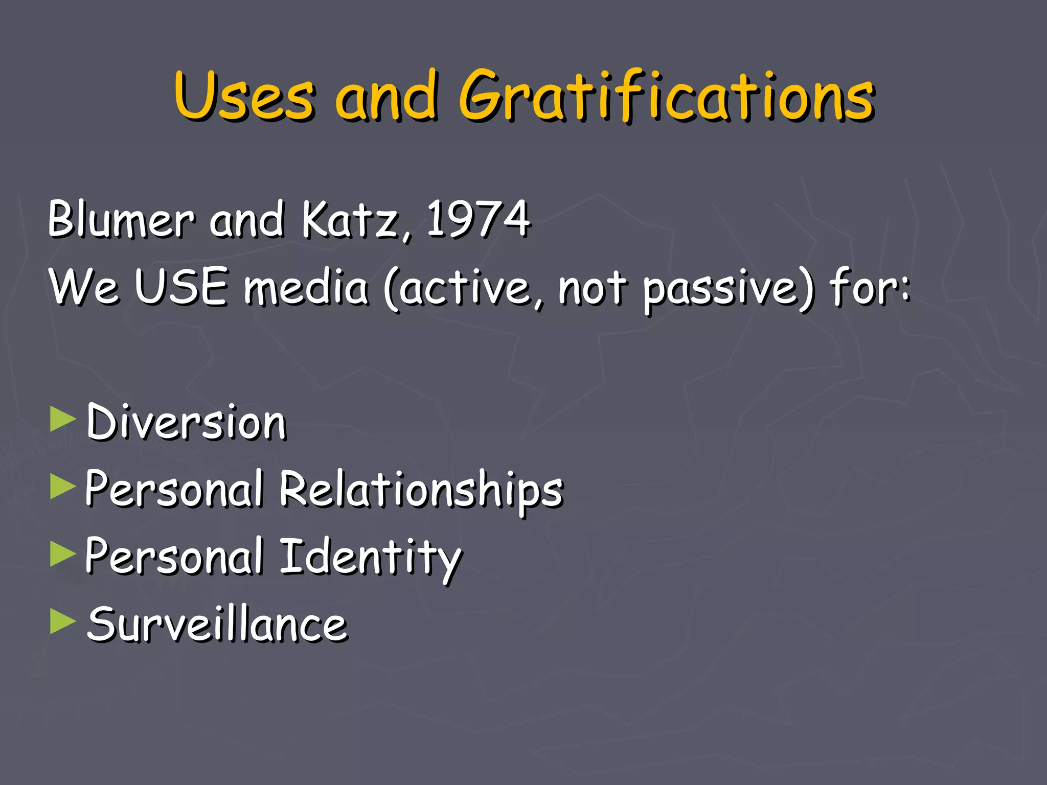 Uses and Gratifications
Blumer and Katz, 1974
We USE media (active, not passive) for:

► Diversion
► Personal Relationships
► Personal Identity
► Surveillance
 
