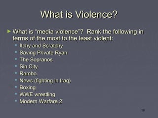 What is Violence?
► What is “media violence”?  Rank the following in
  terms of the most to the least violent:
     Itchy and Scratchy
     Saving Private Ryan
     The Sopranos
     Sin City
     Rambo
     News (fighting in Iraq)
     Boxing
     WWE wrestling
     Modern Warfare 2
                                                 19
 