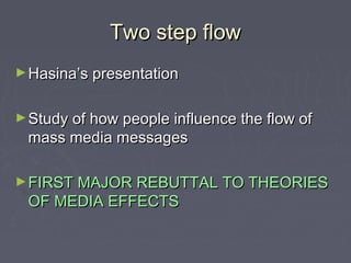Two step flow
► Hasina’s presentation


► Study of how people influence the flow of
 mass media messages

► FIRST MAJOR REBUTTAL TO THEORIES
 OF MEDIA EFFECTS
 