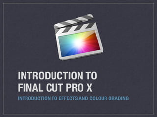 INTRODUCTION TO
FINAL CUT PRO X
INTRODUCTION TO EFFECTS AND COLOUR GRADING
 