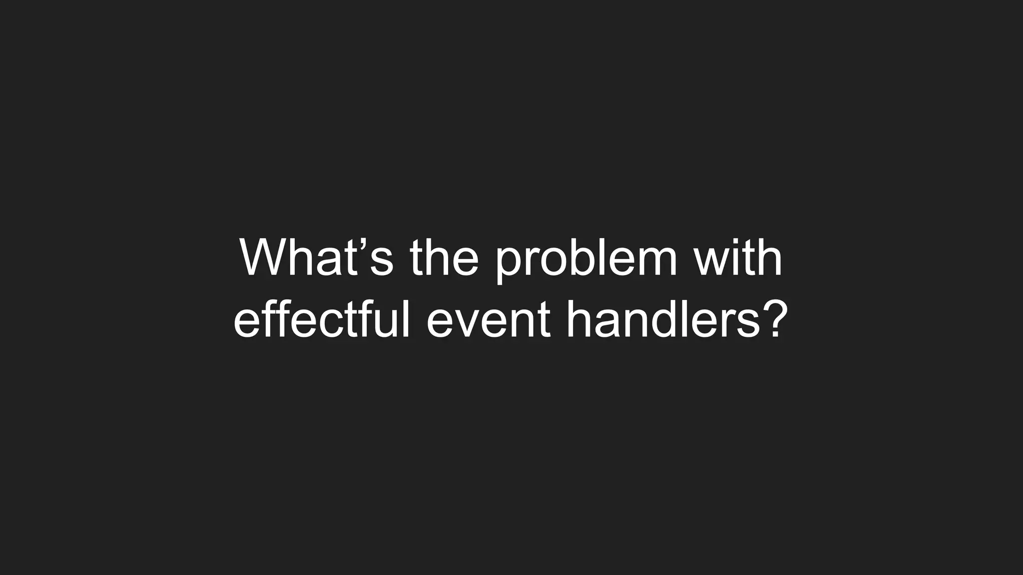 What’s the problem with
effectful event handlers?
 