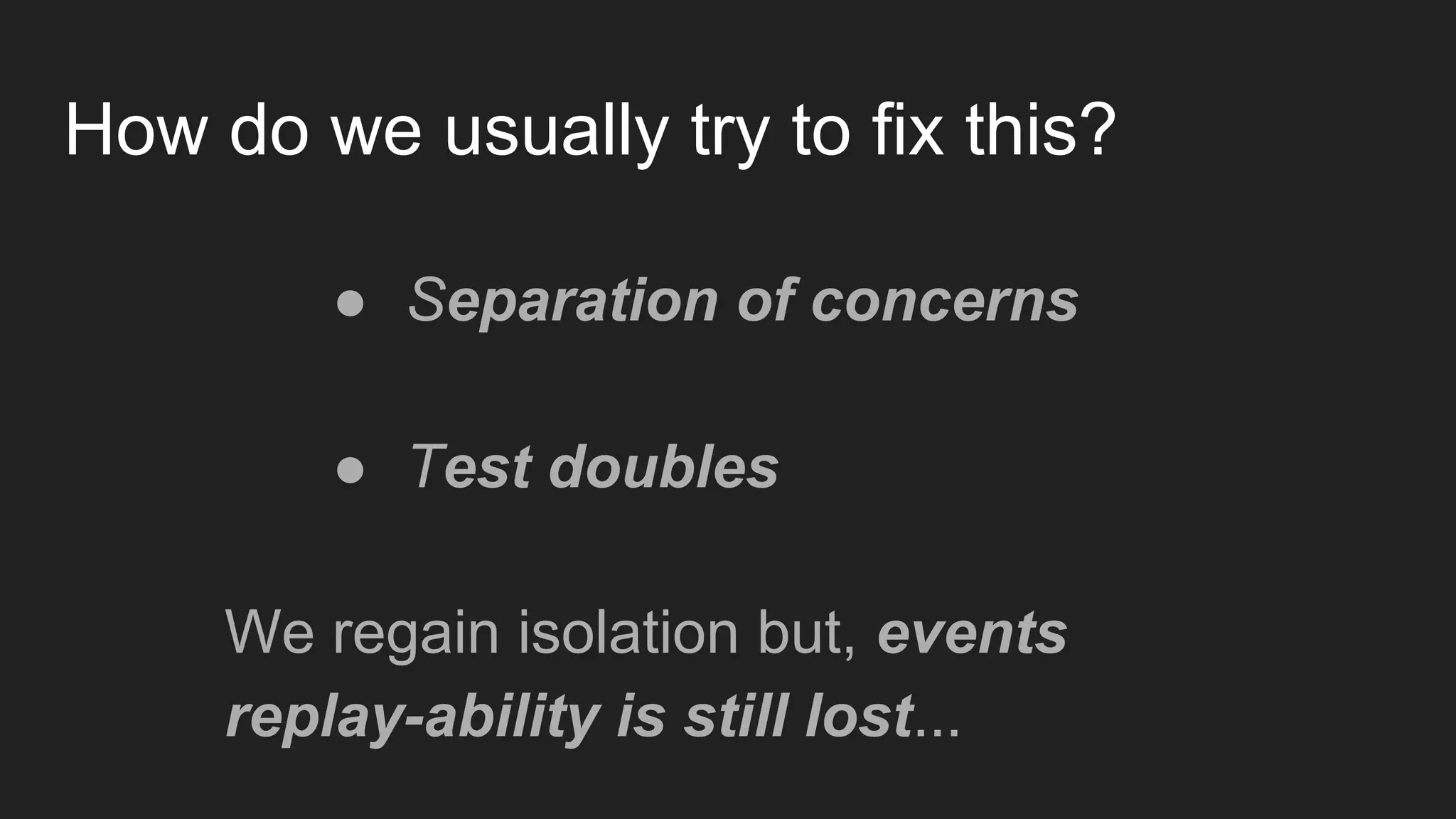 How do we usually try to fix this?
● Separation of concerns
● Test doubles
We regain isolation but, events
replay-ability is still lost...
 