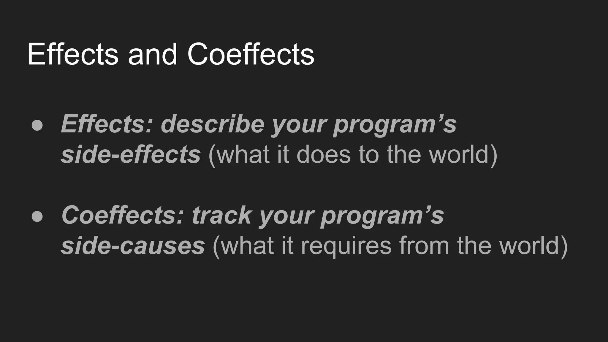 Effects and Coeffects
● Effects: describe your program’s
side-effects (what it does to the world)
● Coeffects: track your program’s
side-causes (what it requires from the world)
 