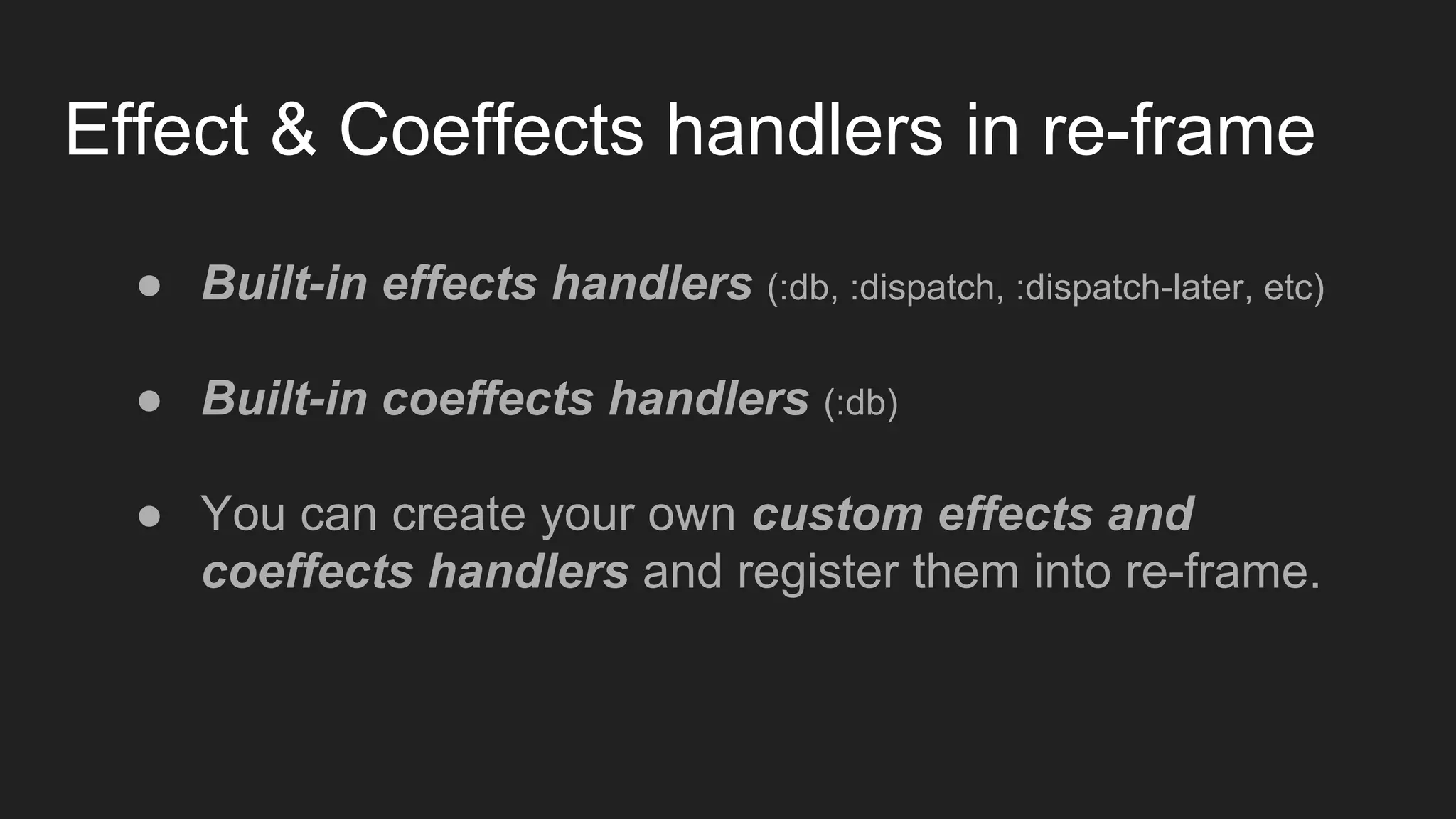 Effect & Coeffects handlers in re-frame
● Built-in effects handlers (:db, :dispatch, :dispatch-later, etc)
● Built-in coeffects handlers (:db)
● You can create your own custom effects and
coeffects handlers and register them into re-frame.
 