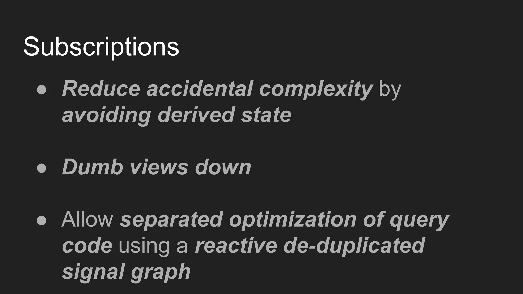 Subscriptions
● Reduce accidental complexity by
avoiding derived state
● Dumb views down
● Allow separated optimization of query
code using a reactive de-duplicated
signal graph
 