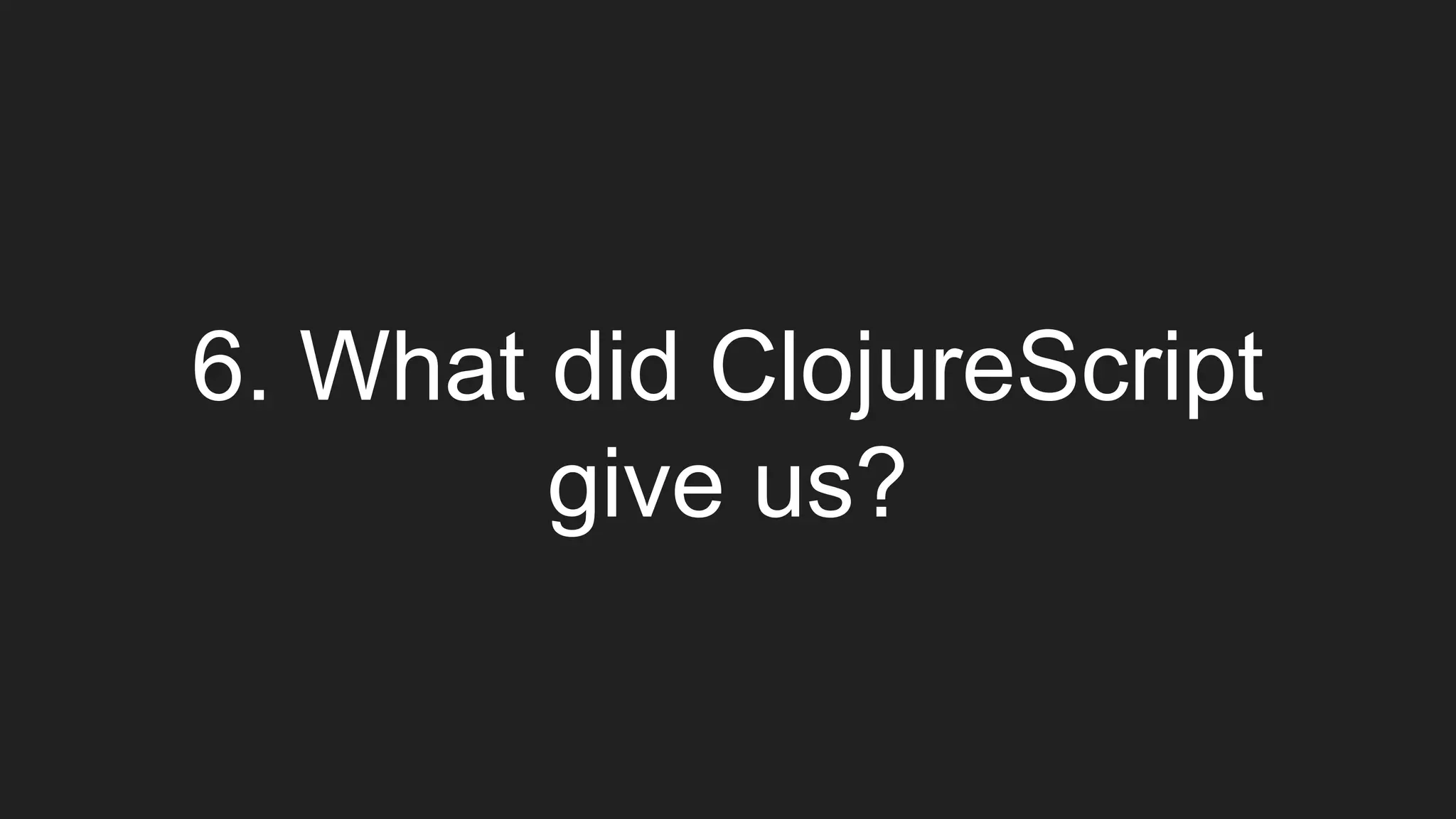6. What did ClojureScript
give us?
 