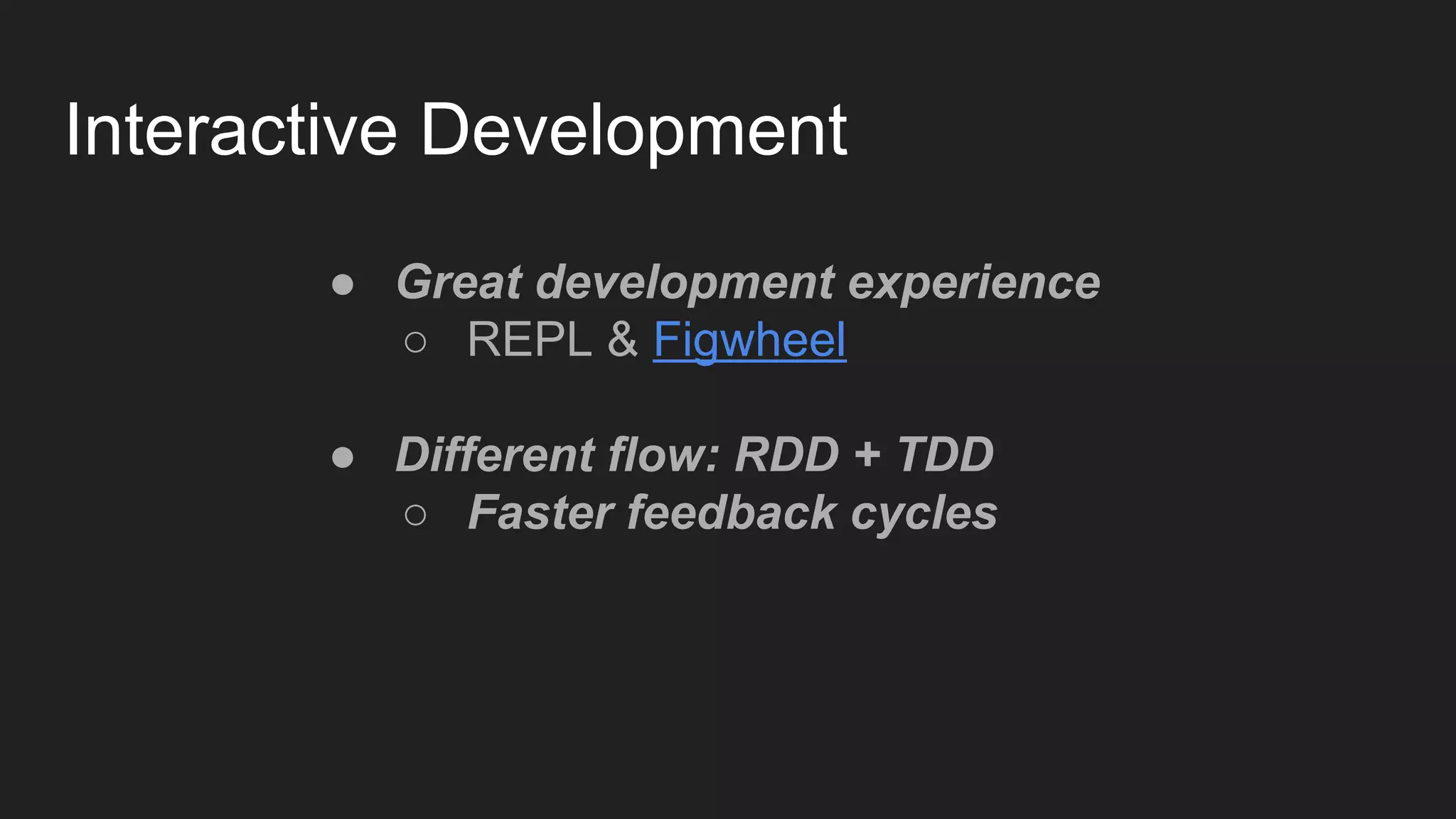 Interactive Development
● Great development experience
○ REPL & Figwheel
● Different flow: RDD + TDD
○ Faster feedback cycles
 