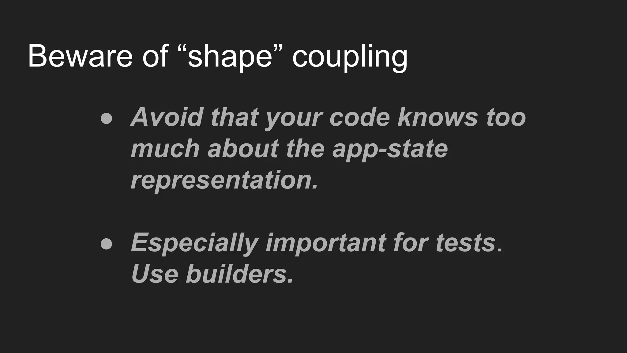 Beware of “shape” coupling
● Avoid that your code knows too
much about the app-state
representation.
● Especially important for tests.
Use builders.
 