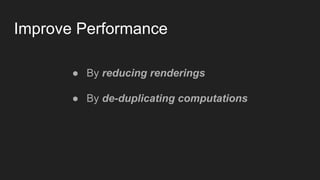 Improve Performance
● By reducing renderings
● By de-duplicating computations
 