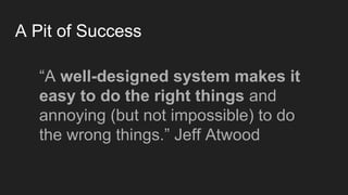 A Pit of Success
“A well-designed system makes it
easy to do the right things and
annoying (but not impossible) to do
the wrong things.” Jeff Atwood
 