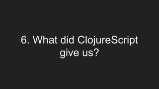 6. What did ClojureScript
give us?
 