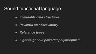 Sound functional language
● Immutable data structures
● Powerful standard library
● Reference types
● Lightweight but powerful polymorphism
 