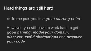 Hard things are still hard
re-frame puts you in a great starting point
However, you still have to work hard to get
good naming, model your domain,
discover useful abstractions and organize
your code
 