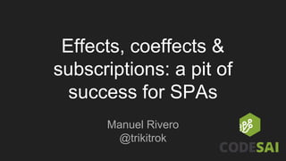 Effects, coeffects &
subscriptions: a pit of
success for SPAs
Manuel Rivero
@trikitrok
 
