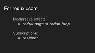 For redux users
Declarative effects:
● redux-saga or redux-loop
Subscriptions:
● reselect
 
