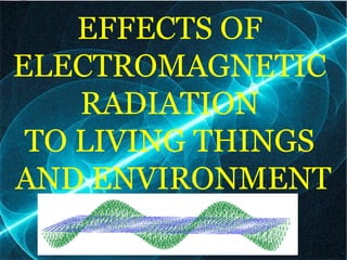 EFFECTS OF
ELECTROMAGNETIC
RADIATION
TO LIVING THINGS
AND ENVIRONMENT
 