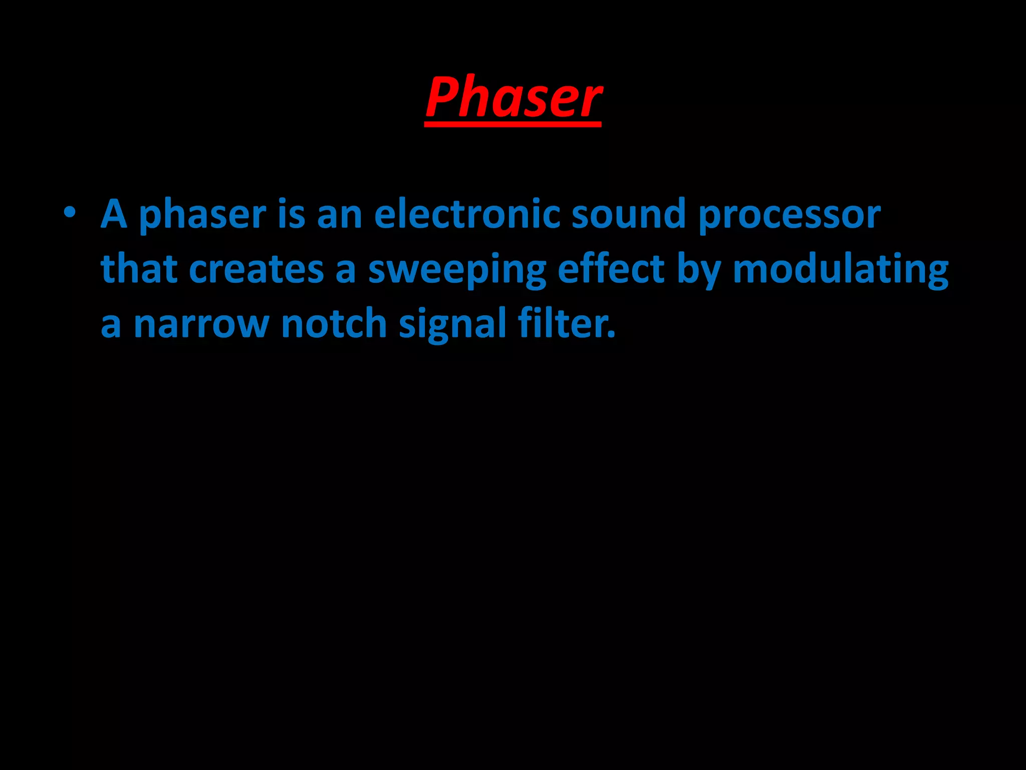 Phaser
• A phaser is an electronic sound processor
that creates a sweeping effect by modulating
a narrow notch signal filter.