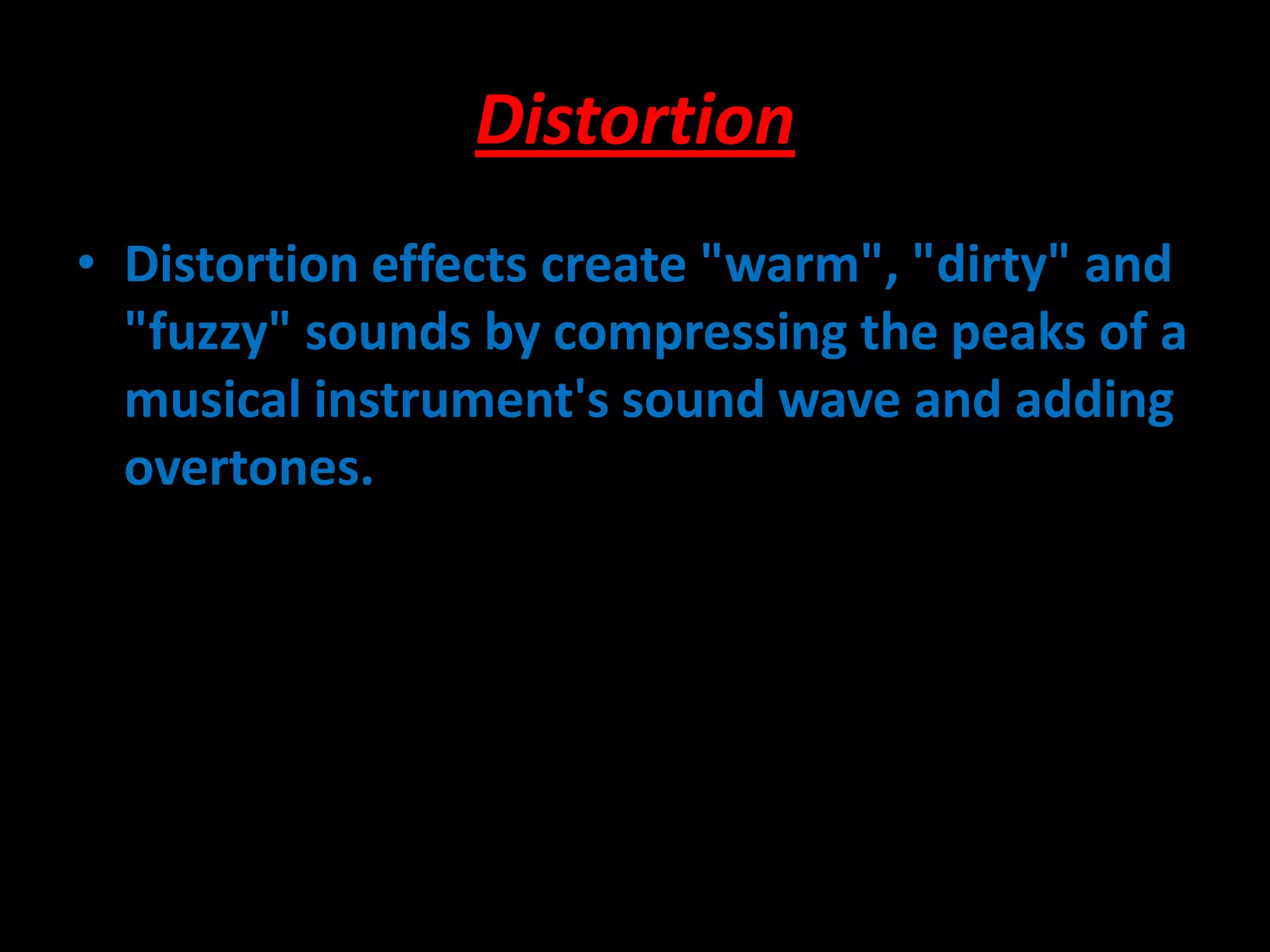 Distortion
• Distortion effects create "warm", "dirty" and
"fuzzy" sounds by compressing the peaks of a
musical instrument's sound wave and adding
overtones.