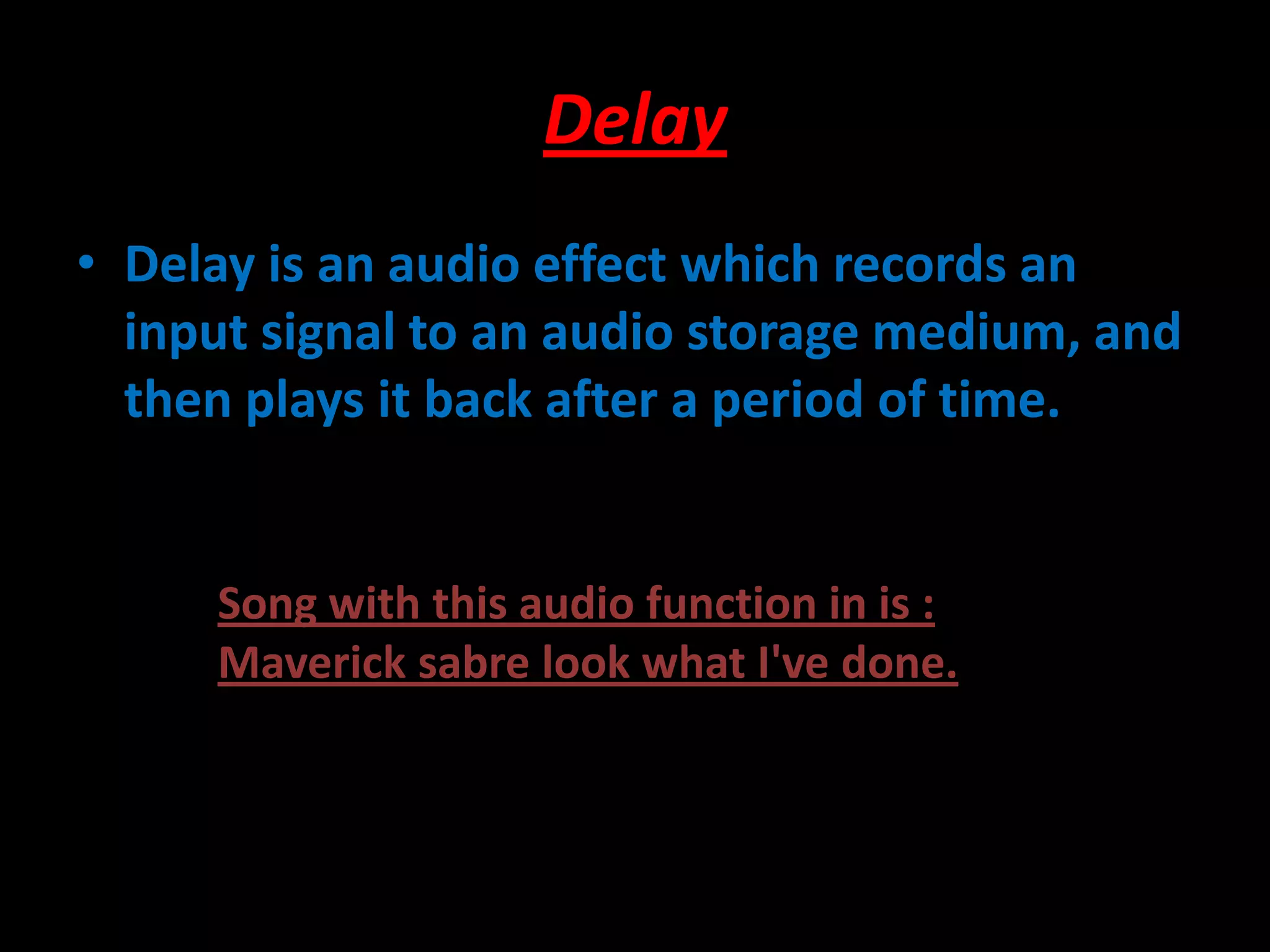 Delay
• Delay is an audio effect which records an
input signal to an audio storage medium, and
then plays it back after a period of time.
Song with this audio function in is :
Maverick sabre look what I've done.