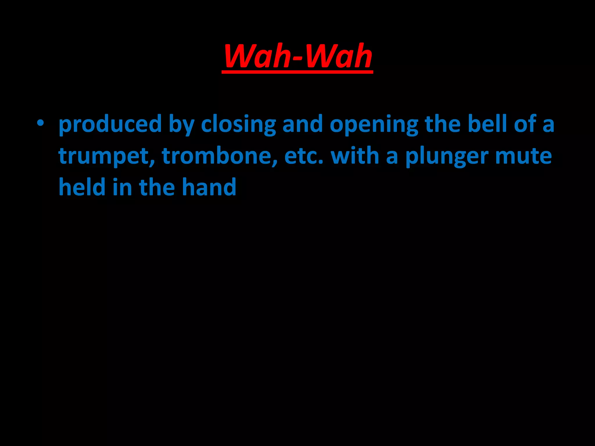 Wah-Wah
• produced by closing and opening the bell of a
trumpet, trombone, etc. with a plunger mute
held in the hand