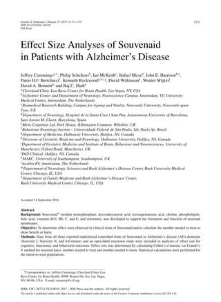Journal of Alzheimer’s Disease 55 (2017) 1131–1139
DOI 10.3233/JAD-160745
IOS Press
1131
Effect Size Analyses of Souvenaid
in Patients with Alzheimer’s Disease
Jeffrey Cummingsa,∗
, Philip Scheltensb
, Ian McKeithc
, Rafael Blesad
, John E. Harrisonb,e
,
Paulo H.F. Bertoluccif
, Kenneth Rockwoodg,h,i,j
, David Wilkinsonk
, Wouter Wijkerl
,
David A. Bennettm
and Raj C. Shahn
aCleveland Clinic Lou Ruvo Center for Brain Health, Las Vegas, NV, USA
bAlzheimer Center and Department of Neurology, Neuroscience Campus Amsterdam, VU University
Medical Center, Amsterdam, The Netherlands
cBiomedical Research Building, Campus for Ageing and Vitality, Newcastle University, Newcastle upon
Tyne, UK
dDepartment of Neurology, Hospital de la Santa Creu i Sant Pau, Autonomous University of Barcelona,
Sant Antoni M. Claret, Barcelona, Spain
eMetis Cognition Ltd, Park House, Kilmington Common, Wiltshire, UK
fBehaviour Neurology Section – Universidade Federal de S˜ao Paulo, S˜ao Paulo Sp, Brazil
gDepartment of Medicine, Dalhousie University, Halifax, NS, Canada
hDivisions of Geriatric Medicine and Neurology, Dalhousie University, Halifax, NS, Canada
iDepartment of Geriatric Medicine and Institute of Brain, Behaviour and Neurosciences, University of
Manchester, Oxford Road, Manchester, UK
jDGI Clinical, Halifax, NS, Canada
kMARC, University of Southampton, Southampton, UK
lAuxiliis BV, Amsterdam, The Netherlands
mDepartment of Neurologic Sciences and Rush Alzheimer’s Disease Center, Rush University Medical
Center, Chicago, IL, USA
nDepartment of Family Medicine and Rush Alzheimer’s Disease Center,
Rush University Medical Center, Chicago, IL, USA
Accepted 14 September 2016
Abstract.
Background: Souvenaid®
(uridine monophosphate, docosahexaenoic acid, eicosapentaenoic acid, choline, phospholipids,
folic acid, vitamins B12, B6, C, and E, and selenium), was developed to support the formation and function of neuronal
membranes.
Objective: To determine effect sizes observed in clinical trials of Souvenaid and to calculate the number needed to treat to
show beneﬁt or harm.
Methods: Data from all three reported randomized controlled trials of Souvenaid in Alzheimer’s disease (AD) dementia
(Souvenir I, Souvenir II, and S-Connect) and an open-label extension study were included in analyses of effect size for
cognitive, functional, and behavioral outcomes. Effect size was determined by calculating Cohen’s d statistic (or Cram´er’s
V method for nominal data), number needed to treat and number needed to harm. Statistical calculations were performed for
the intent-to-treat populations.
∗Correspondence to: Jeffrey Cummings, Cleveland Clinic Lou
Ruvo Center for Brain Health, 888W Bonneville Ave, Las Vegas,
NV, 89106, USA. E-mail: cumminj@ccf.org.
ISSN 1387-2877/17/$35.00 © 2017 – IOS Press and the authors. All rights reserved
This article is published online with Open Access and distributed under the terms of the Creative Commons Attribution License (CC-BY 4.0).
 