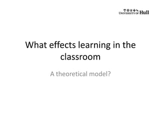 What effects learning in the
        classroom
      A theoretical model?
 