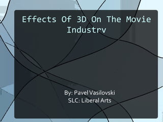 Effects Of 3D On The Movie Industry By: Pavel Vasilovski SLC: Liberal Arts 