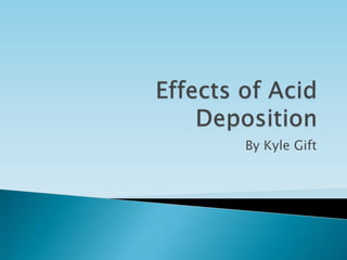 Effects of Acid Deposition By Kyle Gift 