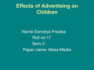 Effects of Advertising on
        Children


  Name:Sarvaiya Priyaba
      Roll no:17
      Sem-3
  Paper name- Mass-Media
 