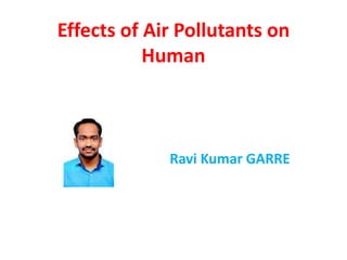 Effects of Air Pollutants on
Human
Ravi Kumar GARRE
 