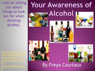 Your Awareness of Alcohol I will be telling you about things to look out for when drinking alcohol. ,[object Object]