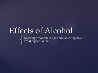 {
Effects of Alcohol
Knowing what can happen and knowing how to
avoid repercussions
 