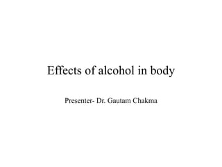 Effects of alcohol in body
Presenter- Dr. Gautam Chakma
 