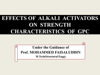 EFFECTS OF ALKALI ACTIVATORS
ON STRENGTH
CHARACTERISTICS OF GPC
Under the Guidance of
Prof. MOHAMMED FAISALUDDIN
M.Tech(Structural Engg)
 