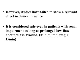 • However, studies have failed to show a relevant
effect in clinical practice.
• It is considered safe even in patients with renal
impairment as long as prolonged low-flow
anesthesia is avoided. (Minimum flow ≥ 2
L/min)
 
