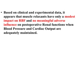 • Based on clinical and experimental data, it
appears that muscle relaxants have only a modest
impact on RBF and no meaningful adverse
influence on postoperative Renal functions when
Blood Pressure and Cardiac Output are
adequately maintained.
 
