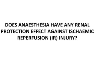 DOES ANAESTHESIA HAVE ANY RENAL
PROTECTION EFFECT AGAINST ISCHAEMIC
REPERFUSION (IR) INJURY?
 