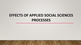 EFFECTS OF APPLIED SOCIAL SCIENCES
PROCESSES
 