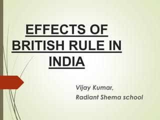 EFFECTS OF
BRITISH RULE IN
INDIA
Vijay Kumar,
Radiant Shema school
 
