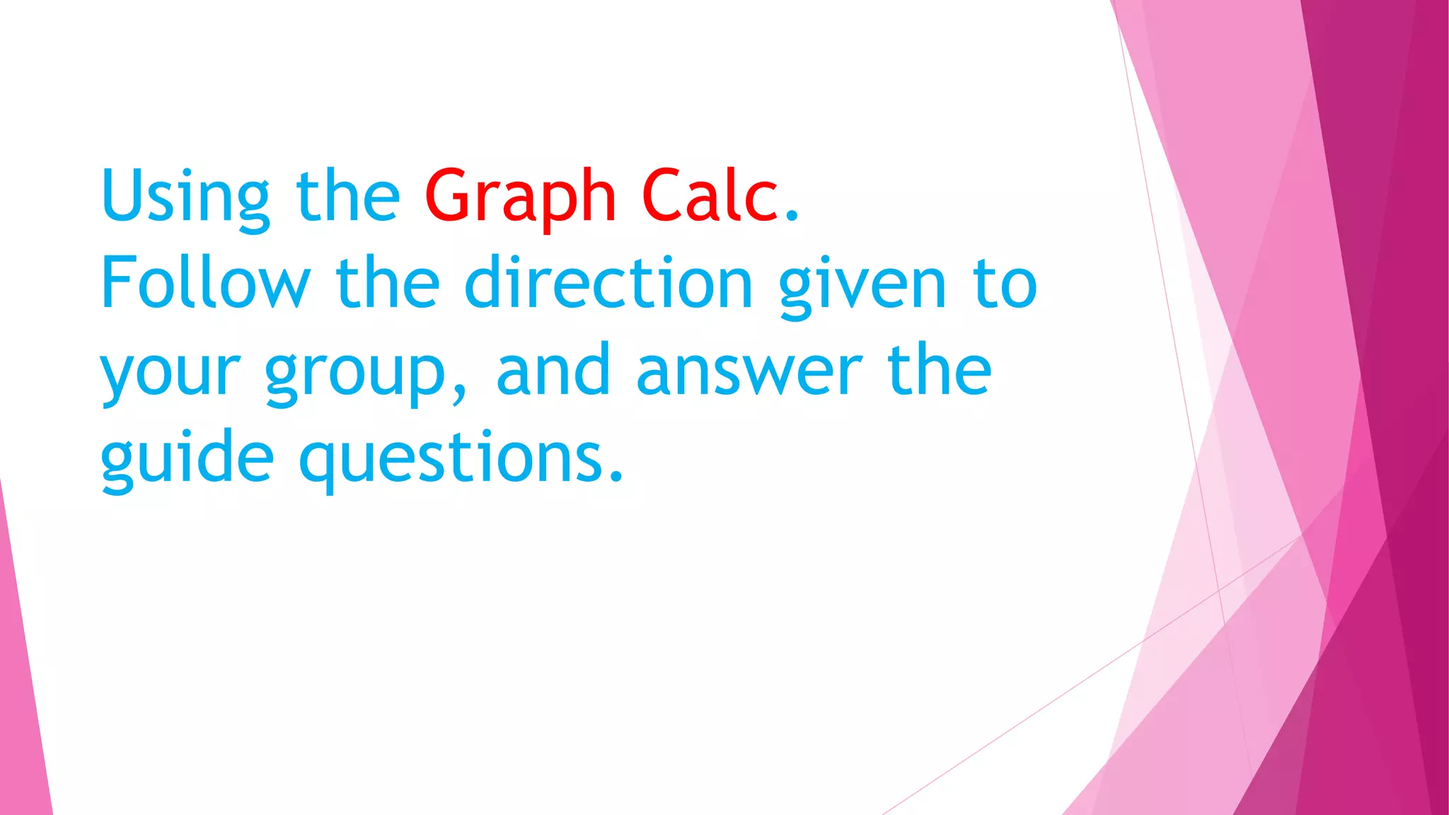Using the Graph Calc.
Follow the direction given to
your group, and answer the
guide questions.
 