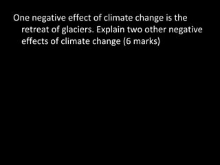 One negative effect of climate change is the
retreat of glaciers. Explain two other negative
effects of climate change (6 marks)
 