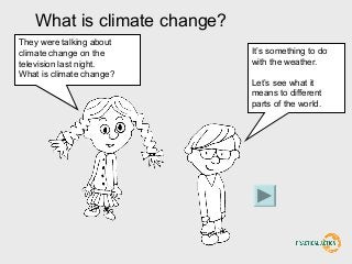 What is climate change?
They were talking about
climate change on the
television last night.
What is climate change?
It’s something to do
with the weather.
Let’s see what it
means to different
parts of the world.
 