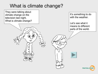 What is climate change?
They were talking about
climate change on the        It’s something to do
television last night.       with the weather.
What is climate change?
                             Let’s see what it
                             means to different
                             parts of the world.
 