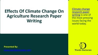 Effects Of Climate Change On
Agriculture Research Paper
Writing
Climate change
research paper
writing is one of
the most pressing
issues facing the
world today.
Presented By:
www.wordsdoctorate.com
 
