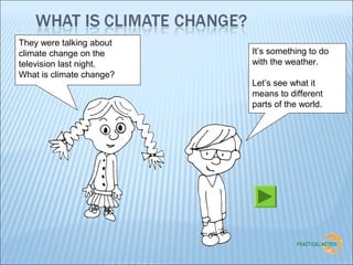 They were talking about
climate change on the     It’s something to do
television last night.    with the weather.
What is climate change?
                          Let’s see what it
                          means to different
                          parts of the world.
 