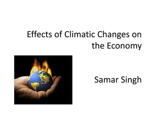 Effects of Climatic Changes on
the Economy
Samar Singh
 