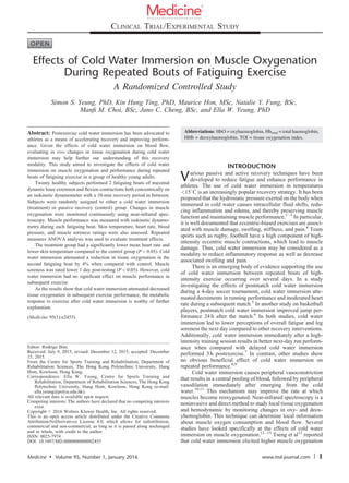 Effects of Cold Water Immersion on Muscle Oxygenation
During Repeated Bouts of Fatiguing Exercise
A Randomized Controlled Study
Simon S. Yeung, PhD, Kin Hung Ting, PhD, Maurice Hon, MSc, Natalie Y. Fung, BSc,
Manﬁ M. Choi, BSc, Juno C. Cheng, BSc, and Ella W. Yeung, PhD
Abstract: Postexercise cold water immersion has been advocated to
athletes as a means of accelerating recovery and improving perform-
ance. Given the effects of cold water immersion on blood ﬂow,
evaluating in vivo changes in tissue oxygenation during cold water
immersion may help further our understanding of this recovery
modality. This study aimed to investigate the effects of cold water
immersion on muscle oxygenation and performance during repeated
bouts of fatiguing exercise in a group of healthy young adults.
Twenty healthy subjects performed 2 fatiguing bouts of maximal
dynamic knee extension and ﬂexion contractions both concentrically on
an isokinetic dynamometer with a 10-min recovery period in between.
Subjects were randomly assigned to either a cold water immersion
(treatment) or passive recovery (control) group. Changes in muscle
oxygenation were monitored continuously using near-infrared spec-
troscopy. Muscle performance was measured with isokinetic dynamo-
metry during each fatiguing bout. Skin temperature, heart rate, blood
pressure, and muscle soreness ratings were also assessed. Repeated
measures ANOVA analysis was used to evaluate treatment effects.
The treatment group had a signiﬁcantly lower mean heart rate and
lower skin temperature compared to the control group (P < 0.05). Cold
water immersion attenuated a reduction in tissue oxygenation in the
second fatiguing bout by 4% when compared with control. Muscle
soreness was rated lower 1 day post-testing (P < 0.05). However, cold
water immersion had no signiﬁcant effect on muscle performance in
subsequent exercise.
As the results show that cold water immersion attenuated decreased
tissue oxygenation in subsequent exercise performance, the metabolic
response to exercise after cold water immersion is worthy of further
exploration.
(Medicine 95(1):e2455)
Abbreviations: HbO = oxyhaemoglobin, Hbtotal = total haemoglobin,
HHb = deoxyhaemoglobin, TOI = tissue oxygenation index.
INTRODUCTION
Various passive and active recovery techniques have been
developed to reduce fatigue and enhance performance in
athletes. The use of cold water immersion in temperatures
<158C is an increasingly popular recovery strategy. It has been
proposed that the hydrostatic pressure exerted on the body when
immersed in cold water causes intracellular fluid shifts, redu-
cing inflammation and edema, and thereby preserving muscle
function and maintaining muscle performance.1–3
In particular,
it is well documented that eccentric-biased exercises are associ-
ated with muscle damage, swelling, stiffness, and pain.4
Team
sports such as rugby, football have a high component of high-
intensity eccentric muscle contractions, which lead to muscle
damage. Thus, cold water immersion may be considered as a
modality to reduce inflammatory response as well as decrease
associated swelling and pain.
There is an emerging body of evidence supporting the use
of cold water immersion between repeated bouts of high-
intensity exercise occurring over several days. In a study
investigating the effects of postmatch cold water immersion
during a 4-day soccer tournament, cold water immersion atte-
nuated decrements in running performance and moderated heart
rate during a subsequent match.5
In another study on basketball
players, postmatch cold water immersion improved jump per-
formance 24 h after the match.6
In both studies, cold water
immersion led to lower perceptions of overall fatigue and leg
soreness the next day compared to other recovery interventions.
Additionally, cold water immersion immediately after a high-
intensity training session results in better next-day run perform-
ance when compared with delayed cold water immersion
performed 3 h postexercise.7
In contrast, other studies show
no obvious beneficial effect of cold water immersion on
repeated performance.8,9
Cold water immersion causes peripheral vasoconstriction
that results in a central pooling of blood, followed by peripheral
vasodilation immediately after emerging from the cold
water.10,11
This mechanism may improve the rate at which
muscles become reoxygenated. Near-infrared spectroscopy is a
noninvasive and direct method to study local tissue oxygenation
and hemodynamic by monitoring changes in oxy- and deox-
yhemoglobin. This technique can determine local information
about muscle oxygen consumption and blood flow. Several
studies have looked specifically at the effects of cold water
immersion on muscle oxygenation.12–15
Tseng et al12
reported
that cold water immersion elicited higher muscle oxygenation
Editor: Rodrigo Bini.
Received: July 9, 2015; revised: December 12, 2015; accepted: December
15, 2015.
From the Centre for Sports Training and Rehabilitation, Department of
Rehabilitation Sciences, The Hong Kong Polytechnic University, Hung
Hom, Kowloon, Hong Kong.
Correspondence: Ella W. Yeung, Centre for Sports Training and
Rehabilitation, Department of Rehabilitation Sciences, The Hong Kong
Polytechnic University, Hung Hom, Kowloon, Hong Kong (e-mail:
ella.yeung@polyu.edu.hk).
All relevant data is available upon request.
Competing interests: The authors have declared that no competing interests
exist.
Copyright # 2016 Wolters Kluwer Health, Inc. All rights reserved.
This is an open access article distributed under the Creative Commons
Attribution-NoDerivatives License 4.0, which allows for redistribution,
commercial and non-commercial, as long as it is passed along unchanged
and in whole, with credit to the author.
ISSN: 0025-7974
DOI: 10.1097/MD.0000000000002455
Medicine
®
CLINICAL TRIAL/EXPERIMENTAL STUDY
Medicine  Volume 95, Number 1, January 2016 www.md-journal.com | 1
 