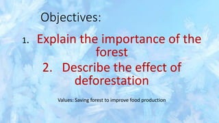 Objectives:
1. Explain the importance of the
forest
2. Describe the effect of
deforestation
Values: Saving forest to improve food production
 